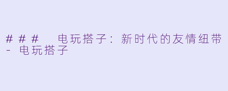 ### 电玩搭子:新时代的友情纽带