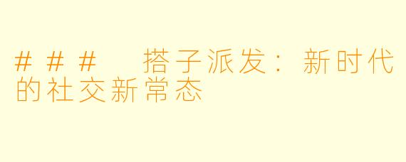 ### 搭子派发：新时代的社交新常态