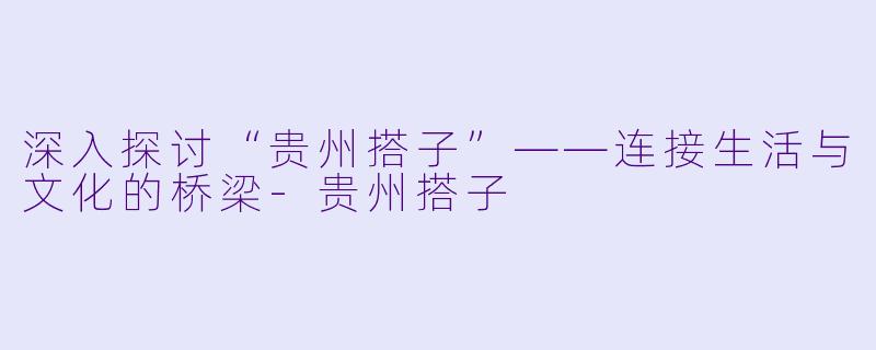 深入探讨“贵州搭子”——连接生活与文化的桥梁-贵州搭子