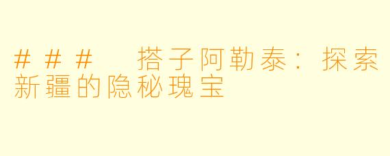 ### 搭子阿勒泰：探索新疆的隐秘瑰宝