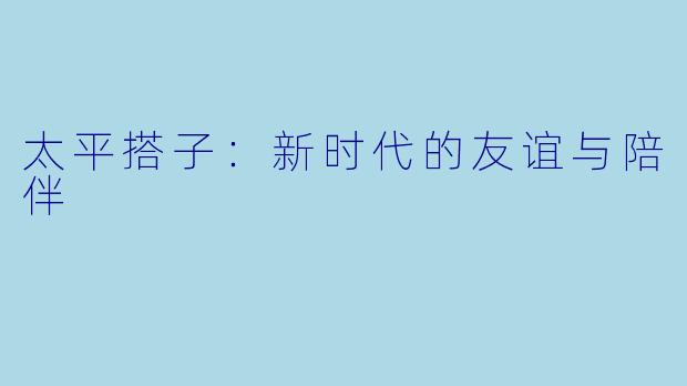 太平搭子:新时代的友谊与陪伴