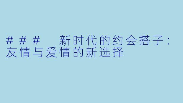 ### 新时代的约会搭子：友情与爱情的新选择