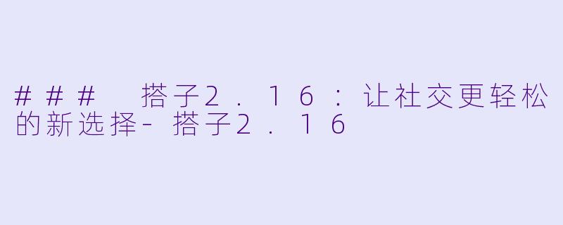 ### 搭子2.16：让社交更轻松的新选择-搭子2.16
