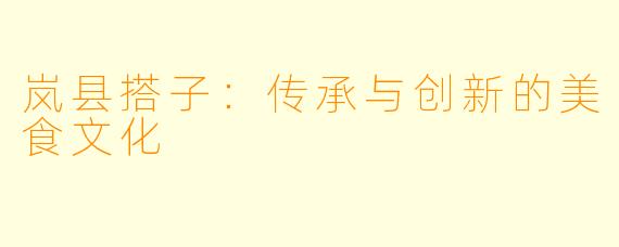 岚县搭子:传承与创新的美食文化