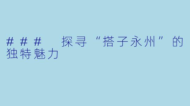 ### 探寻“搭子永州”的独特魅力