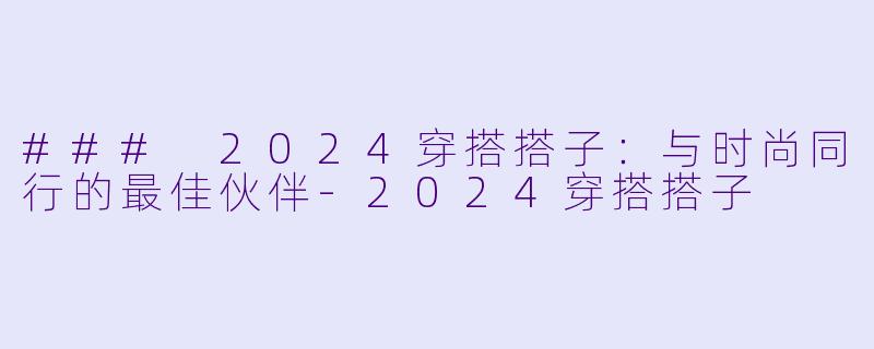 ### 2024穿搭搭子：与时尚同行的最佳伙伴-2024穿搭搭子