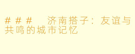### 济南搭子:友谊与共鸣的城市记忆