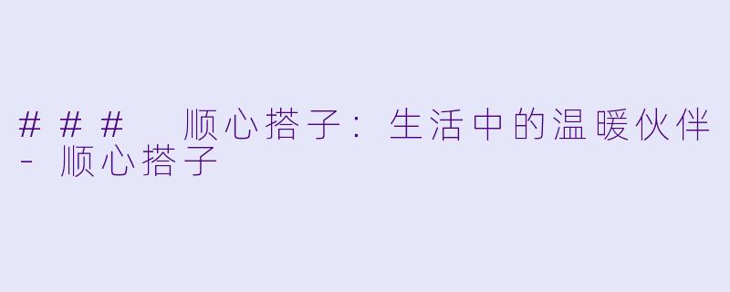 ### 顺心搭子:生活中的温暖伙伴