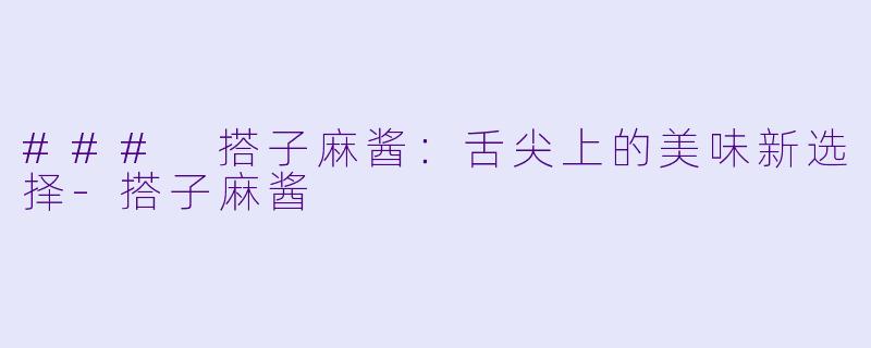 ### 搭子麻酱：舌尖上的美味新选择-搭子麻酱