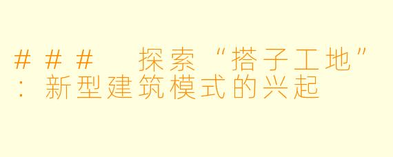 ### 探索“搭子工地”：新型建筑模式的兴起