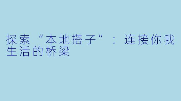 探索“本地搭子”:连接你我生活的桥梁