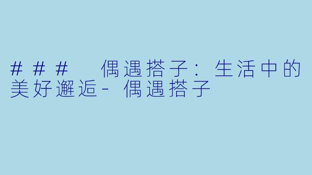 ### 偶遇搭子：生活中的美好邂逅-偶遇搭子