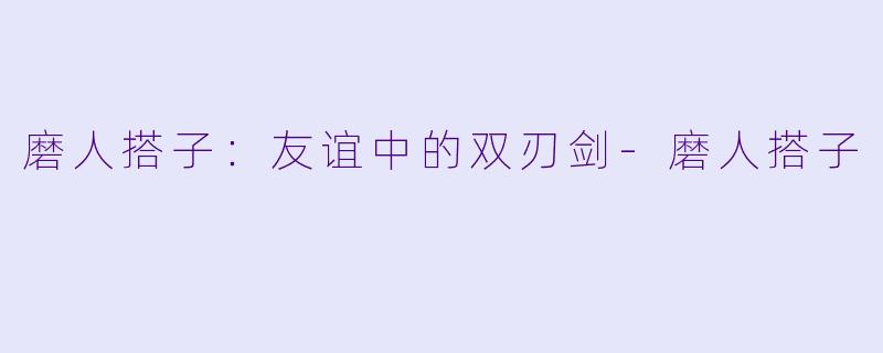 磨人搭子：友谊中的双刃剑-磨人搭子