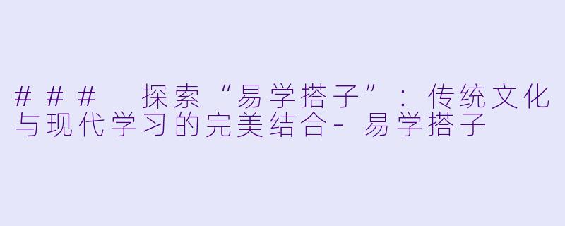 ### 探索“易学搭子”：传统文化与现代学习的完美结合-易学搭子