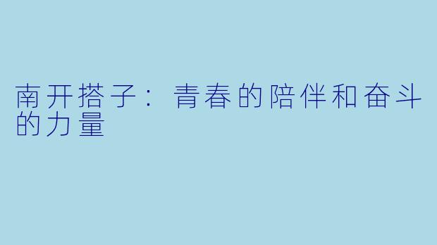 南开搭子：青春的陪伴和奋斗的力量
