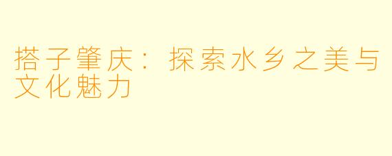 搭子肇庆：探索水乡之美与文化魅力
