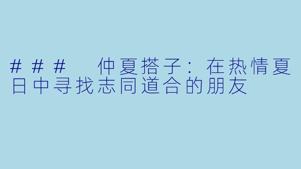 ### 仲夏搭子：在热情夏日中寻找志同道合的朋友