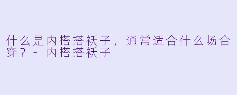 什么是内搭搭袄子，通常适合什么场合穿？
