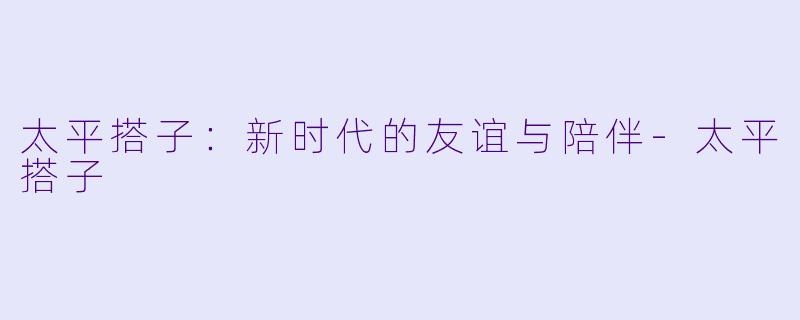 太平搭子：新时代的友谊与陪伴-太平搭子