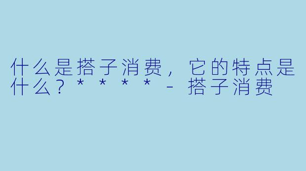 什么是搭子消费,它的特点是什么?****