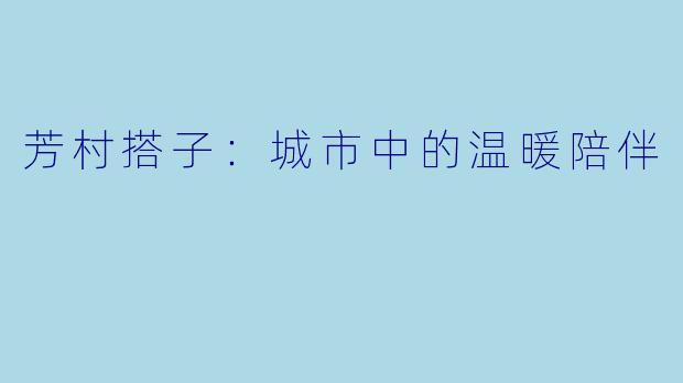 芳村搭子：城市中的温暖陪伴