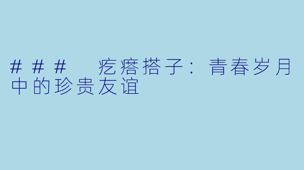 ### 疙瘩搭子:青春岁月中的珍贵友谊