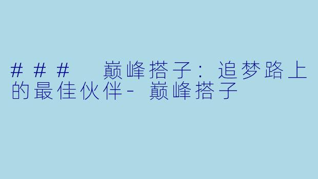 ### 巅峰搭子：追梦路上的最佳伙伴-巅峰搭子