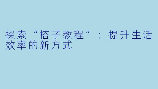 探索“搭子教程”：提升生活效率的新方式