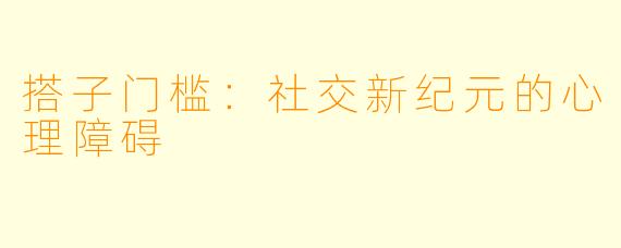 搭子门槛:社交新纪元的心理障碍