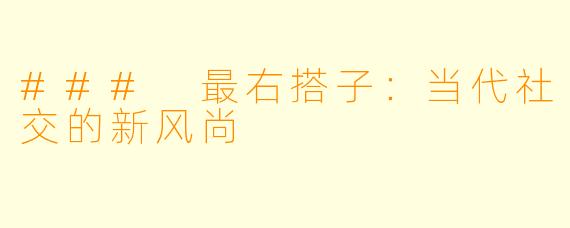 ### 最右搭子：当代社交的新风尚