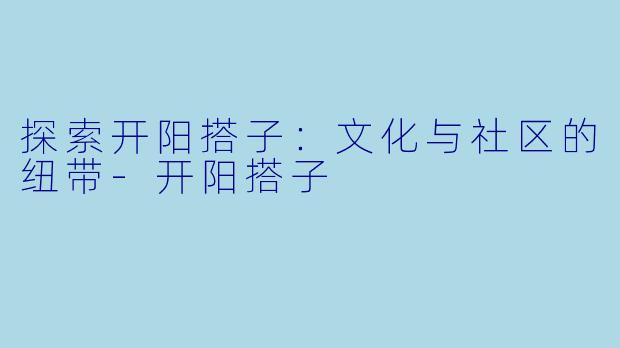 探索开阳搭子：文化与社区的纽带-开阳搭子