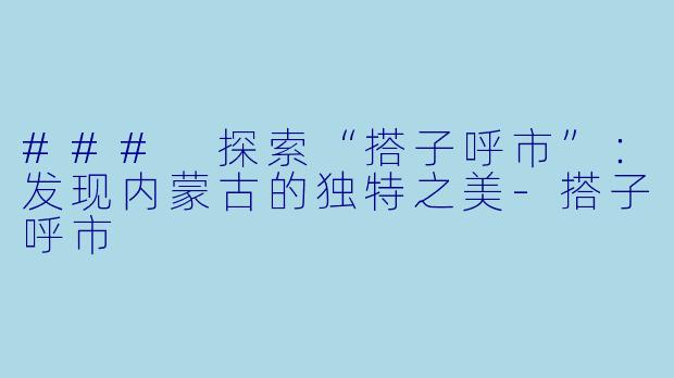 ### 探索“搭子呼市”:发现内蒙古的独特之美