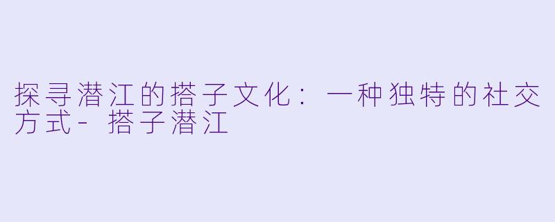 探寻潜江的搭子文化：一种独特的社交方式-搭子潜江