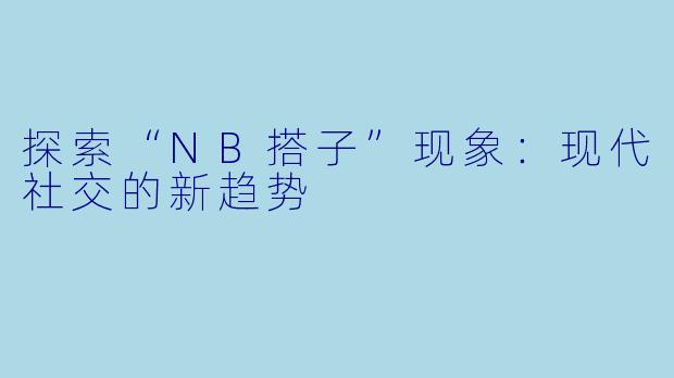 探索“NB搭子”现象:现代社交的新趋势