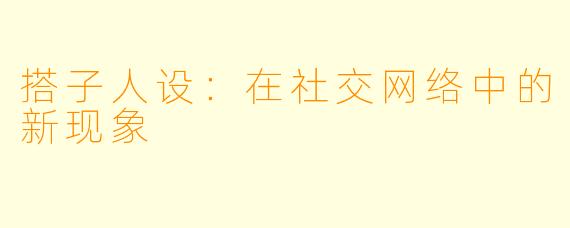 搭子人设：在社交网络中的新现象