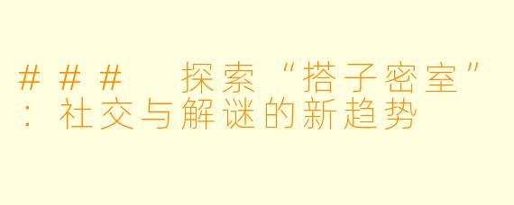 ### 探索“搭子密室”：社交与解谜的新趋势