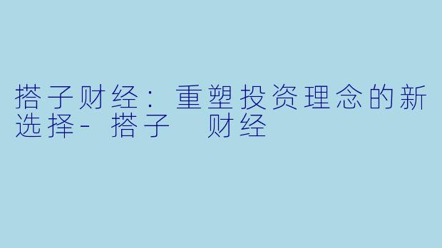 搭子财经：重塑投资理念的新选择-搭子 财经