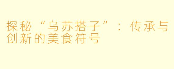 探秘“乌苏搭子”:传承与创新的美食符号