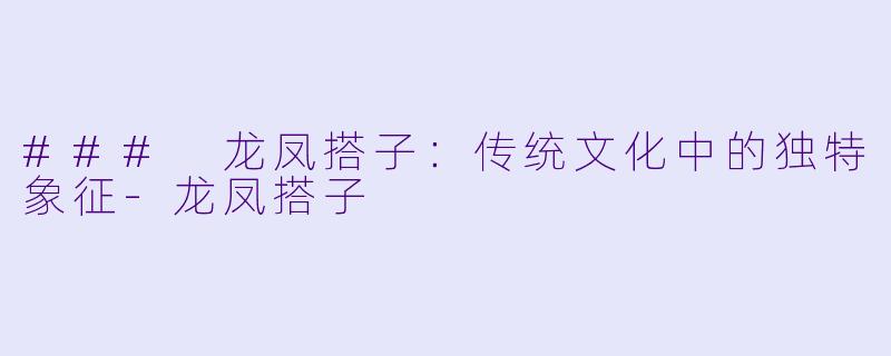 ### 龙凤搭子：传统文化中的独特象征-龙凤搭子