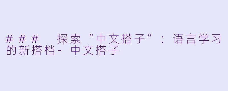 ### 探索“中文搭子”：语言学习的新搭档-中文搭子