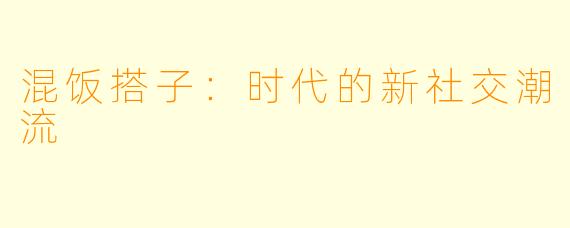 混饭搭子：时代的新社交潮流