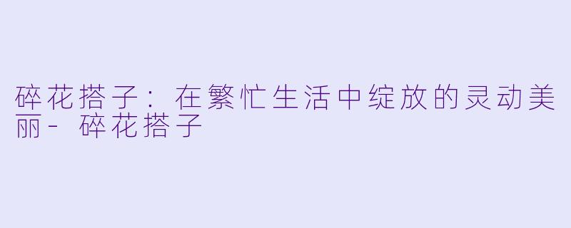 碎花搭子:在繁忙生活中绽放的灵动美丽