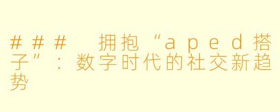 ### 拥抱“aped搭子”:数字时代的社交新趋势