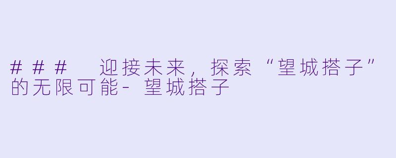 ### 迎接未来，探索“望城搭子”的无限可能-望城搭子