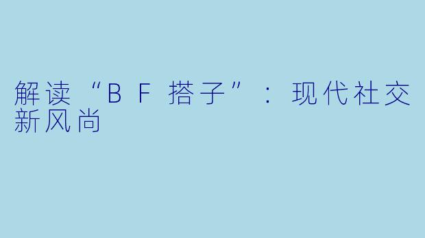 解读“BF搭子”：现代社交新风尚