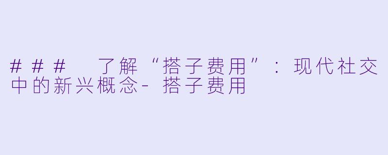 ### 了解“搭子费用”：现代社交中的新兴概念-搭子费用