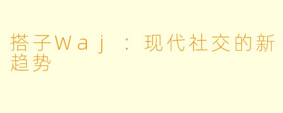 搭子Waj：现代社交的新趋势