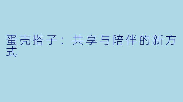 蛋壳搭子：共享与陪伴的新方式
