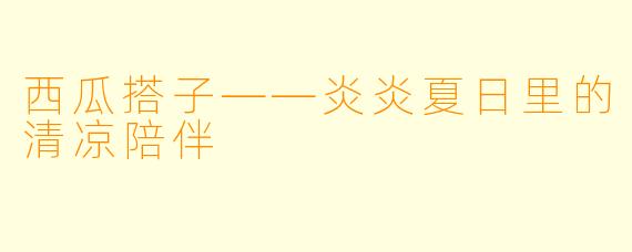 西瓜搭子——炎炎夏日里的清凉陪伴