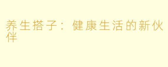 养生搭子：健康生活的新伙伴